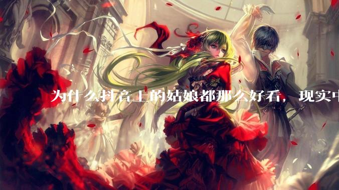 为什么抖音上的姑娘都那么好看，现实中我怎么一个也见不着？