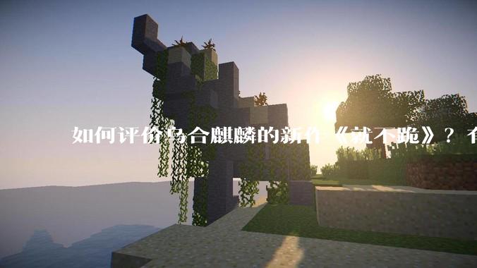 如何评价乌合麒麟的新作《就不跪》？有哪些细节？