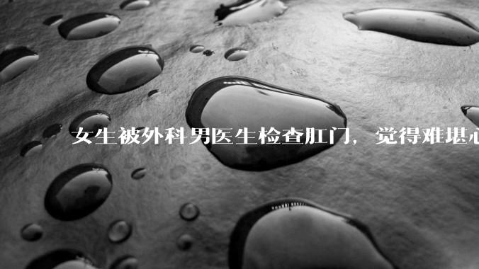 女生被外科男医生检查肛门，觉得难堪心里过不去坎怎么办？